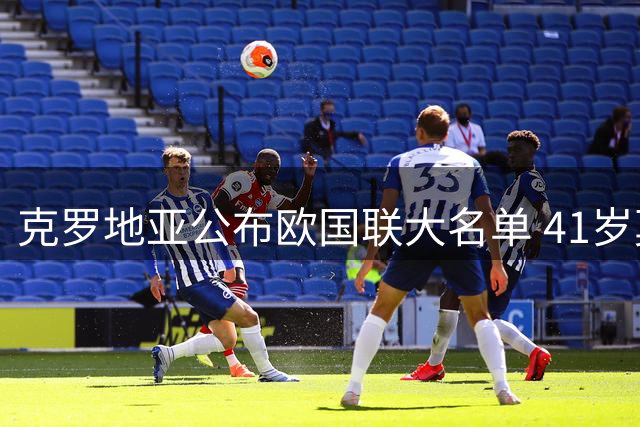 克罗地亚公布欧国联大名单 41岁莫德里奇继续入选
